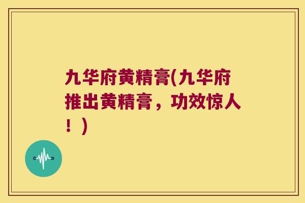 九华府黄精膏(九华府推出黄精膏，功效惊人！)