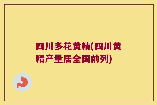 四川多花黄精(四川黄精产量居全国前列)