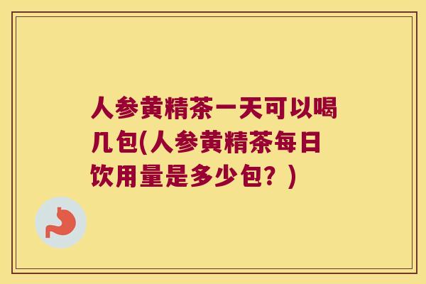 人参黄精茶一天可以喝几包(人参黄精茶每日饮用量是多少包？)