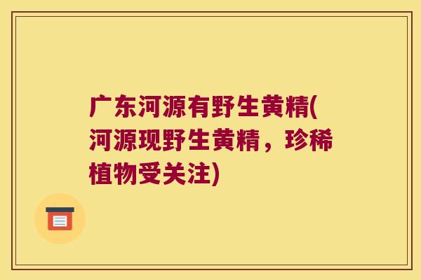 广东河源有野生黄精(河源现野生黄精，珍稀植物受关注)