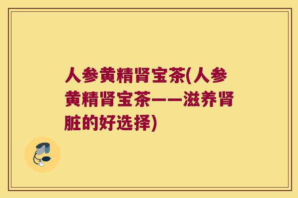人参黄精宝茶(人参黄精宝茶——滋养脏的好选择) 人参黄精宝茶(人参黄精宝茶——滋养脏的好选择)