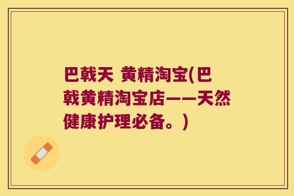 巴戟天 黄精淘宝(巴戟黄精淘宝店——天然健康护理必备。) 巴戟天 黄精淘宝(巴戟黄精淘宝店——天然健康护理必备。)