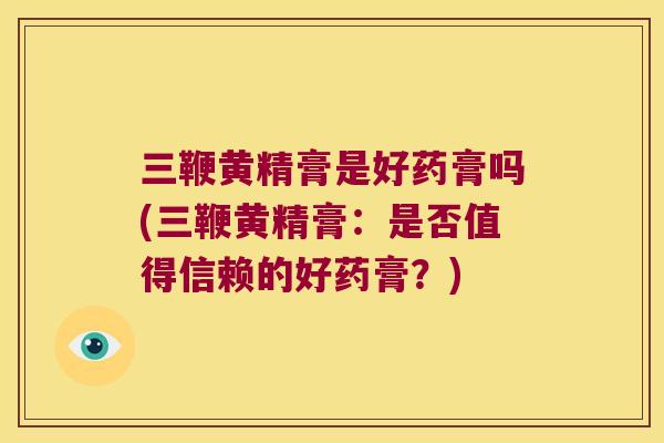 三鞭黄精膏是好药膏吗(三鞭黄精膏：是否值得信赖的好药膏？)