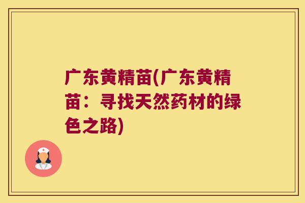 广东黄精苗(广东黄精苗：寻找天然药材的绿色之路)