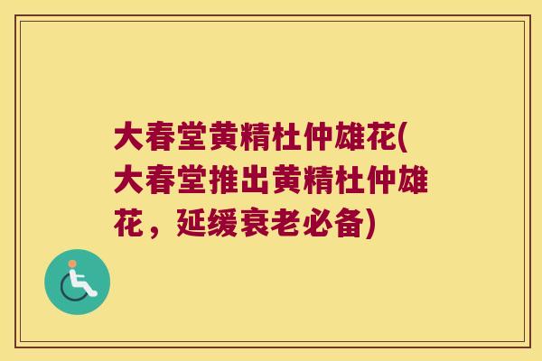 大春堂黄精杜仲雄花(大春堂推出黄精杜仲雄花，延缓必备)