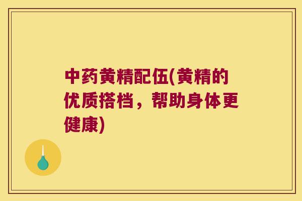 黄精配伍(黄精的优质搭档，帮助身体更健康)