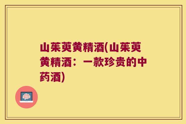 山茱萸黄精酒(山茱萸黄精酒:一款珍贵的酒) 山茱萸黄精酒(山茱萸黄精酒:一款珍贵的酒)