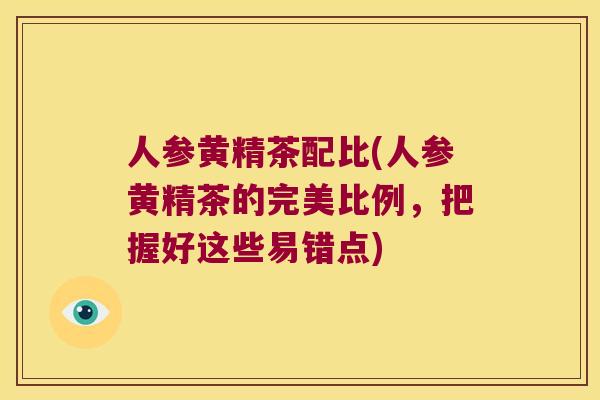 人参黄精茶配比(人参黄精茶的完美比例，把握好这些易错点)