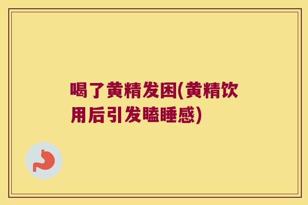 喝了黄精发困(黄精饮用后引发瞌睡感)