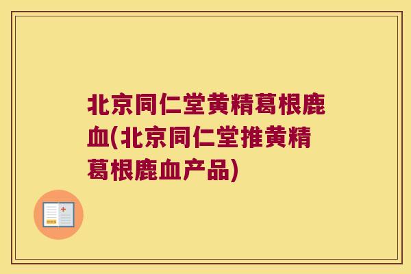 北京同仁堂黄精葛根鹿(北京同仁堂推黄精葛根鹿产品) 北京同仁堂黄精葛根鹿(北京同仁堂推黄精葛根鹿产品)