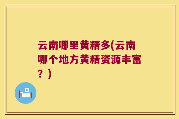 云南哪里黄精多(云南哪个地方黄精资源丰富?) 云南哪里黄精多(云南哪个地方黄精资源丰富?)