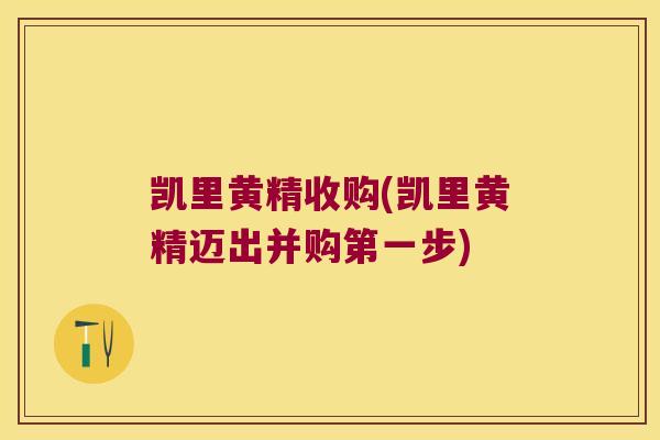 凯里黄精收购(凯里黄精迈出并购第一步) 凯里黄精收购(凯里黄精迈出并购第一步)
