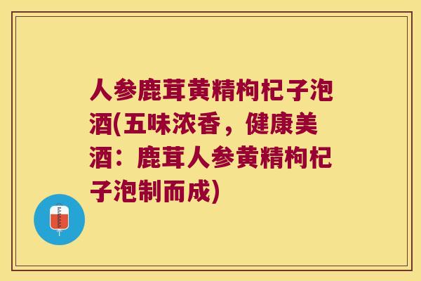 人参鹿茸黄精枸杞子泡酒(五味浓香，健康美酒：鹿茸人参黄精枸杞子泡制而成)