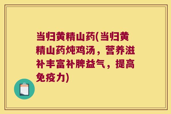 当归黄精山药(当归黄精山药炖鸡汤，营养滋补丰富补脾益气，提高力)