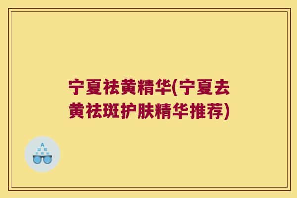 宁夏祛黄精华(宁夏去黄祛斑护肤精华推荐) 宁夏祛黄精华(宁夏去黄祛斑护肤精华推荐)