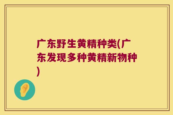 广东野生黄精种类(广东发现多种黄精新物种) 广东野生黄精种类(广东发现多种黄精新物种)