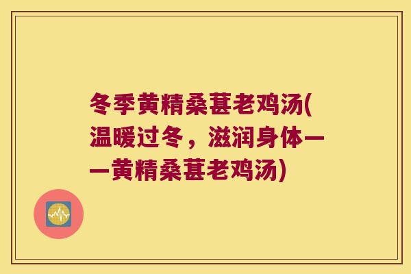冬季黄精桑葚老鸡汤(温暖过冬,滋润身体——黄精桑葚老鸡汤) 冬季黄精桑葚老鸡汤(温暖过冬,滋润身体——黄精桑葚老鸡汤)