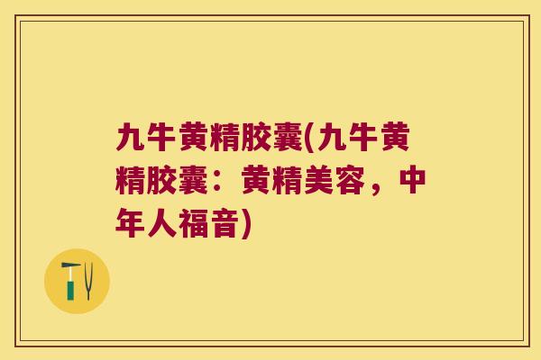 九牛黄精胶囊(九牛黄精胶囊：黄精美容，中年人福音)