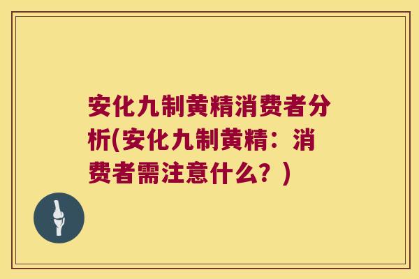 安化九制黄精消费者分析(安化九制黄精：消费者需注意什么？)
