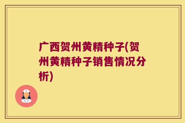 广西贺州黄精种子(贺州黄精种子销售情况分析)