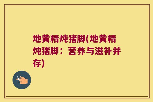 地黄精炖猪脚(地黄精炖猪脚：营养与滋补并存)