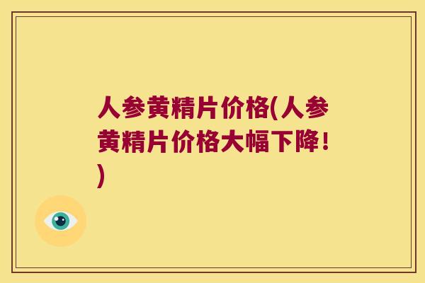 人参黄精片价格(人参黄精片价格大幅下降！)