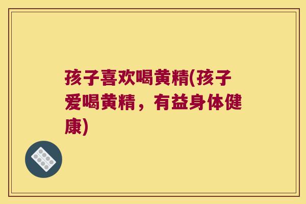 孩子喜欢喝黄精(孩子爱喝黄精，有益身体健康)