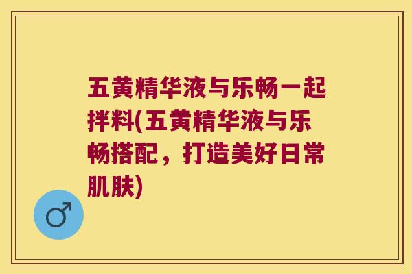 五黄精华液与乐畅一起拌料(五黄精华液与乐畅搭配,打造美好日常) 五黄精华液与乐畅一起拌料(五黄精华液与乐畅搭配,打造美好日常)