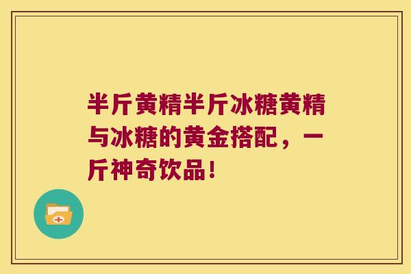 半斤黄精半斤冰糖黄精与冰糖的黄金搭配，一斤神奇饮品！