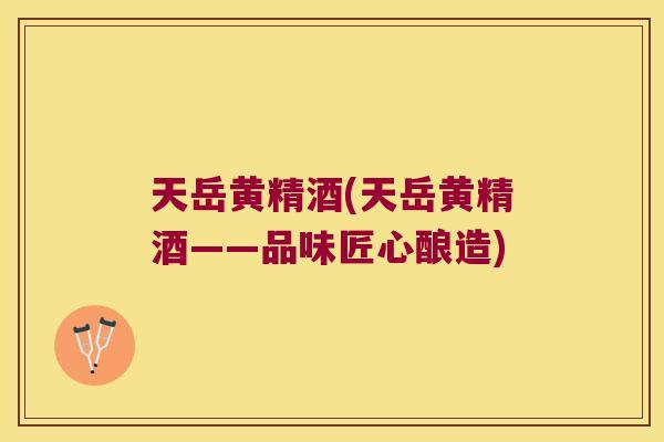 天岳黄精酒(天岳黄精酒——品味匠心酿造) 天岳黄精酒(天岳黄精酒——品味匠心酿造)