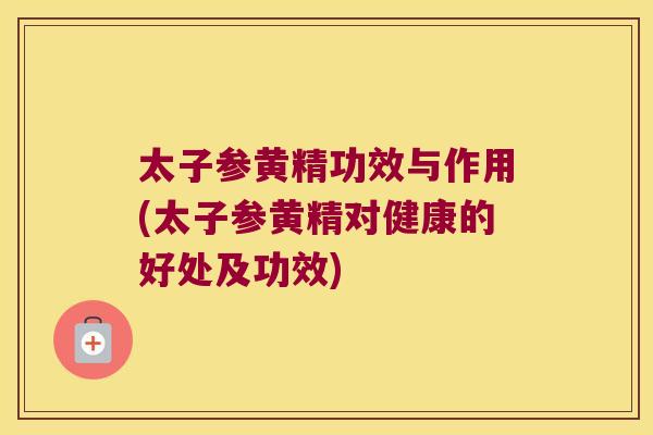 太子参黄精功效与作用(太子参黄精对健康的好处及功效)