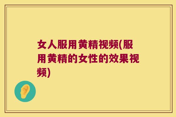女人服用黄精视频(服用黄精的女性的效果视频)