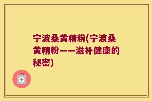 宁波桑黄精粉(宁波桑黄精粉——滋补健康的秘密) 宁波桑黄精粉(宁波桑黄精粉——滋补健康的秘密)