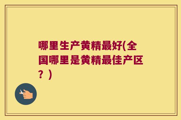 哪里生产黄精好(全国哪里是黄精佳产区？)
