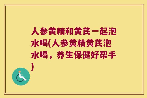 人参黄精和黄芪一起泡水喝(人参黄精黄芪泡水喝，养生保健好帮手)