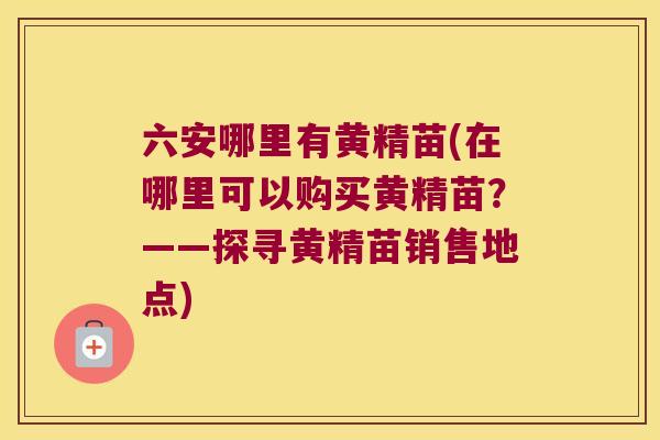 六安哪里有黄精苗(在哪里可以购买黄精苗?——探寻黄精苗销售地点) 六安哪里有黄精苗(在哪里可以购买黄精苗?——探寻黄精苗销售地点)