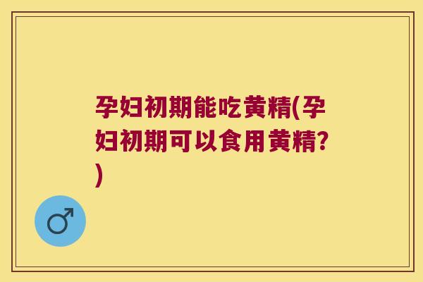 孕妇初期能吃黄精(孕妇初期可以食用黄精?) 孕妇初期能吃黄精(孕妇初期可以食用黄精?)