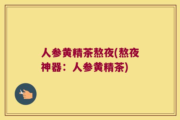 人参黄精茶熬夜(熬夜神器：人参黄精茶)