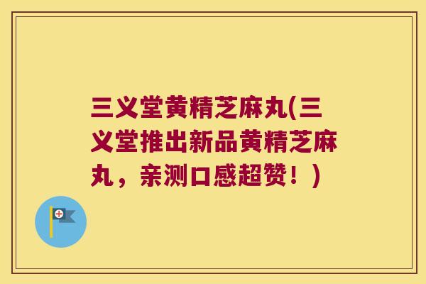 三义堂黄精芝麻丸(三义堂推出新品黄精芝麻丸，亲测口感超赞！)