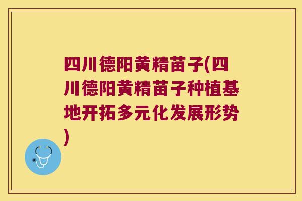 四川德阳黄精苗子(四川德阳黄精苗子种植基地开拓多元化发展形势) 四川德阳黄精苗子(四川德阳黄精苗子种植基地开拓多元化发展形势)