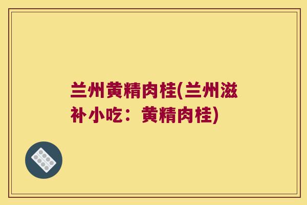 兰州黄精肉桂(兰州滋补小吃：黄精肉桂)