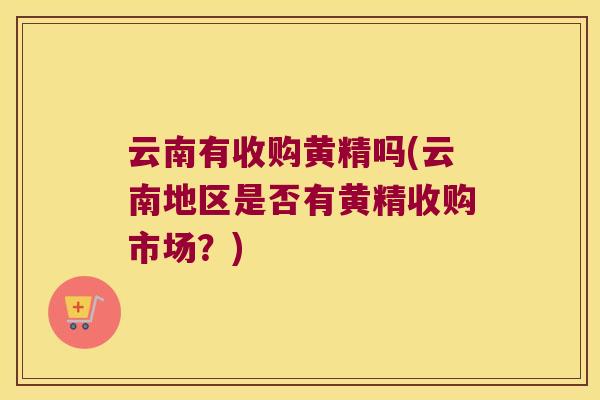 云南有收购黄精吗(云南地区是否有黄精收购市场?) 云南有收购黄精吗(云南地区是否有黄精收购市场?)
