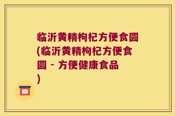 临沂黄精枸杞方便食圆(临沂黄精枸杞方便食圆 - 方便健康食品) 临沂黄精枸杞方便食圆(临沂黄精枸杞方便食圆 - 方便健康食品)