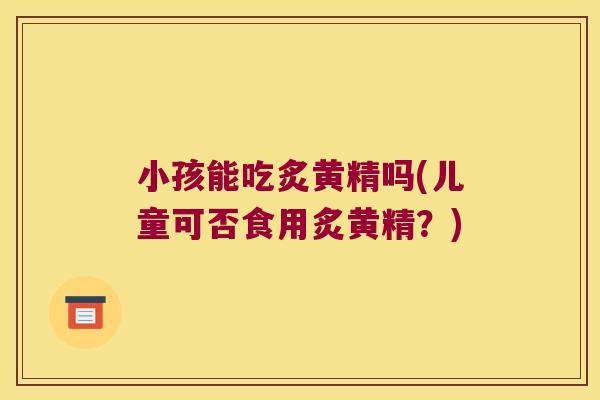 小孩能吃炙黄精吗(儿童可否食用炙黄精?) 小孩能吃炙黄精吗(儿童可否食用炙黄精?)