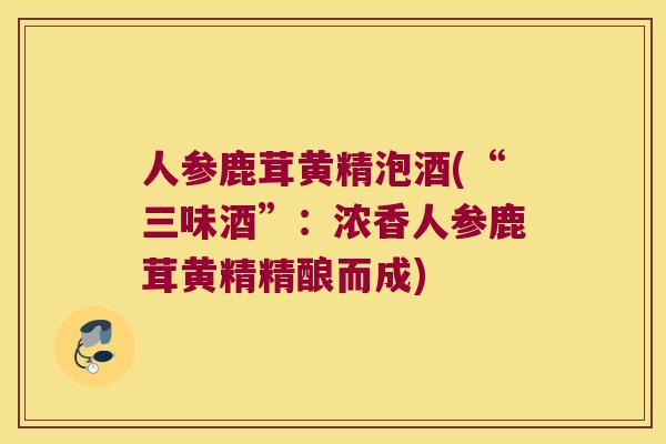 人参鹿茸黄精泡酒(“三味酒”:浓香人参鹿茸黄精精酿而成) 人参鹿茸黄精泡酒(“三味酒”:浓香人参鹿茸黄精精酿而成)