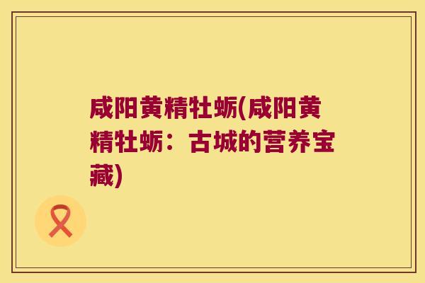 咸阳黄精牡蛎(咸阳黄精牡蛎:古城的营养宝藏) 咸阳黄精牡蛎(咸阳黄精牡蛎:古城的营养宝藏)