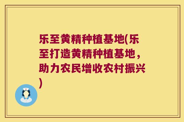 乐至黄精种植基地(乐至打造黄精种植基地，助力农民增收农村振兴)