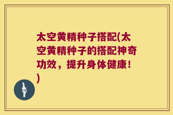 太空黄精种子搭配(太空黄精种子的搭配神奇功效,提升身体健康!) 太空黄精种子搭配(太空黄精种子的搭配神奇功效,提升身体健康!)