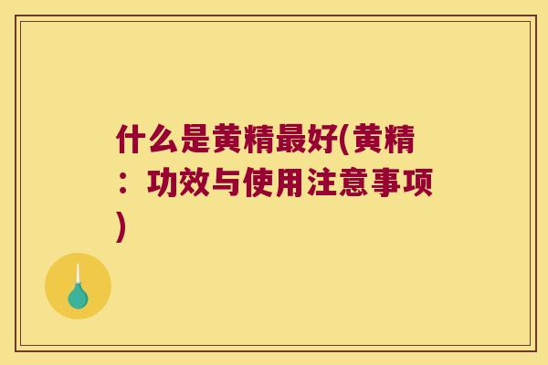 什么是黄精好(黄精：功效与使用注意事项)