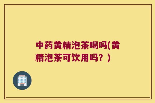黄精泡茶喝吗(黄精泡茶可饮用吗?) 黄精泡茶喝吗(黄精泡茶可饮用吗?)